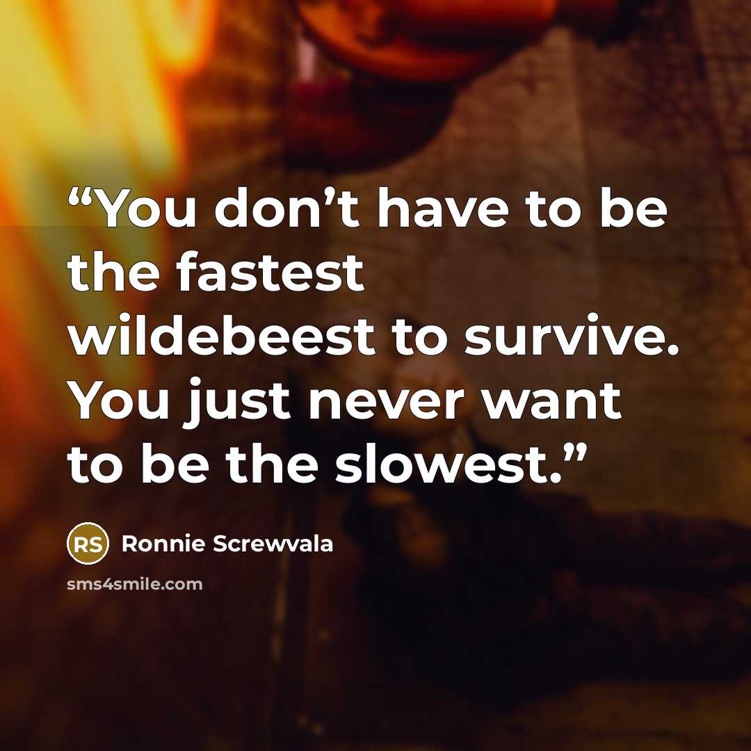 “You don’t have to be the fastest wildebeest to survive. You just never want to be the slowest.” quote by Ronnie Screwvala