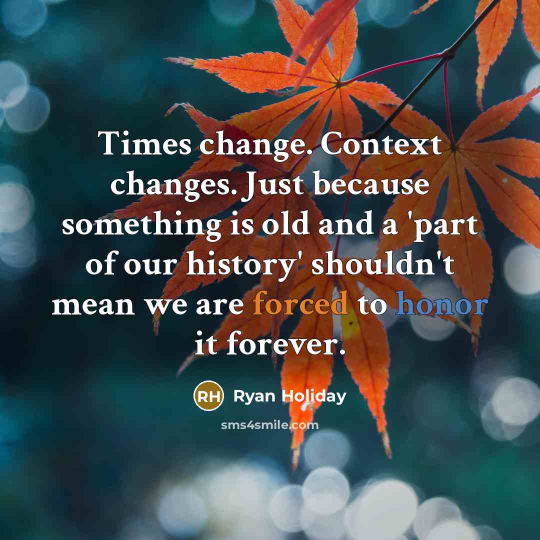 “Times change. Context changes. Just because something is old and a 'part of our history' shouldn't mean we are forced to honor it forever.” quote by Ryan Holiday
