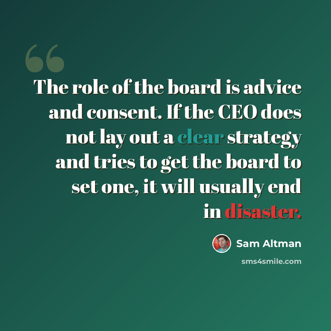 “The role of the board is advice and consent. If the CEO does not lay out a clear strategy and tries to get the board to set one, it will usually end in disaster.” quote by Sam Altman