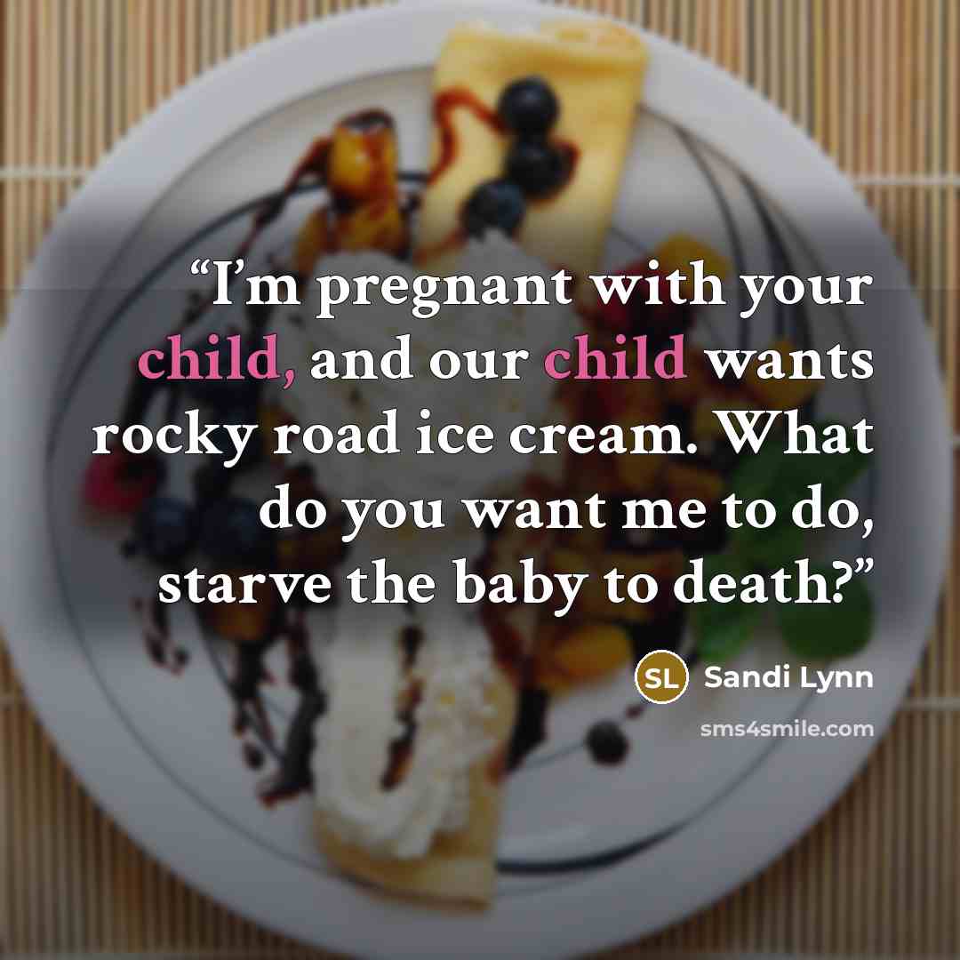 “I’m pregnant with your child, and our child wants rocky road ice cream. What do you want me to do, starve the baby to death?” quote by Sandi Lynn
