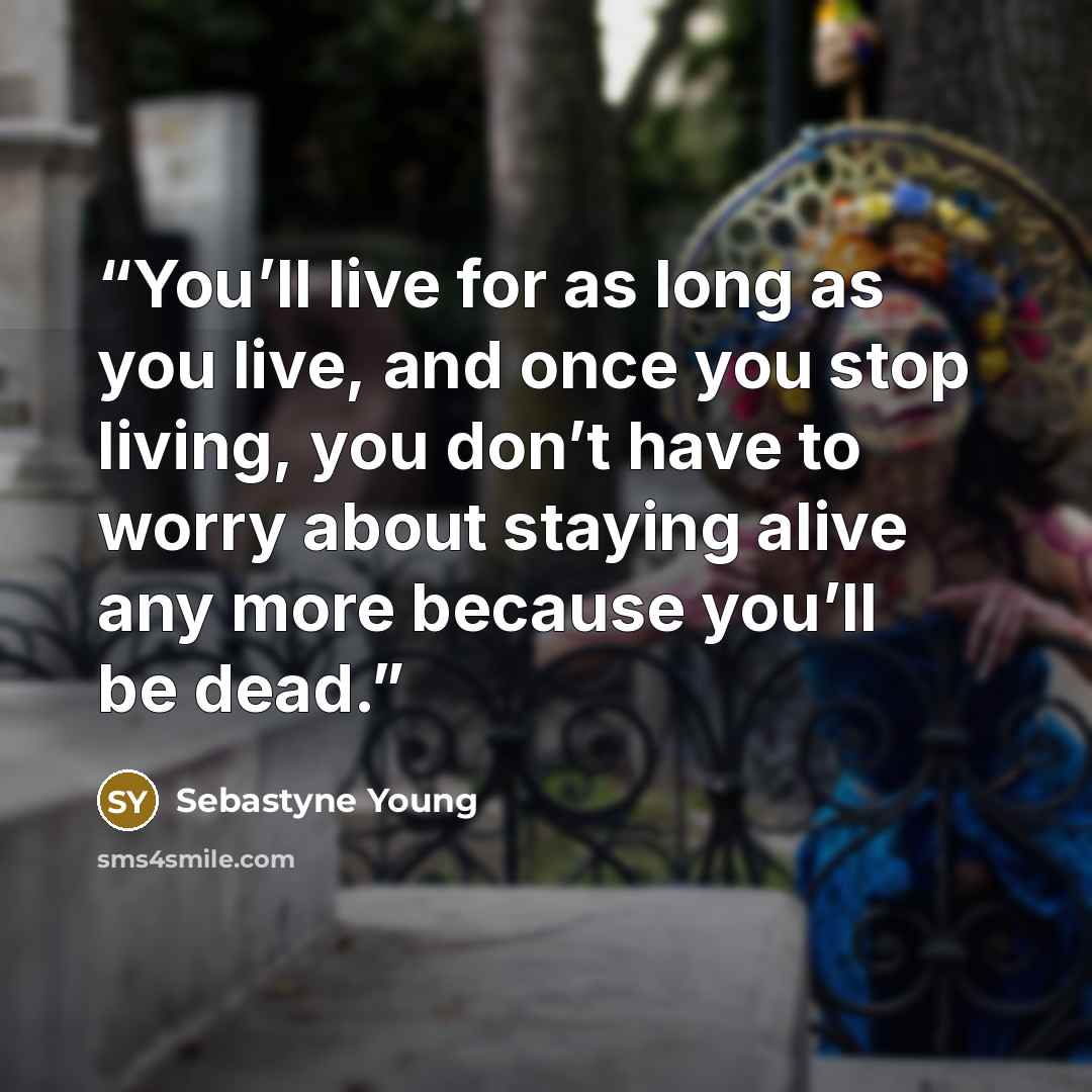 “You’ll live for as long as you live, and once you stop living, you don’t have to worry about staying alive any more because you’ll be dead.” quote by Sebastyne Young