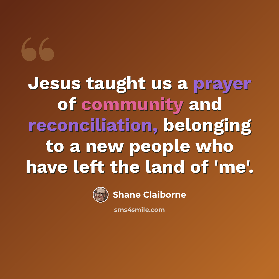 “Jesus taught us a prayer of community and reconciliation, belonging to a new people who have left the land of 'me'.” quote by Shane Claiborne