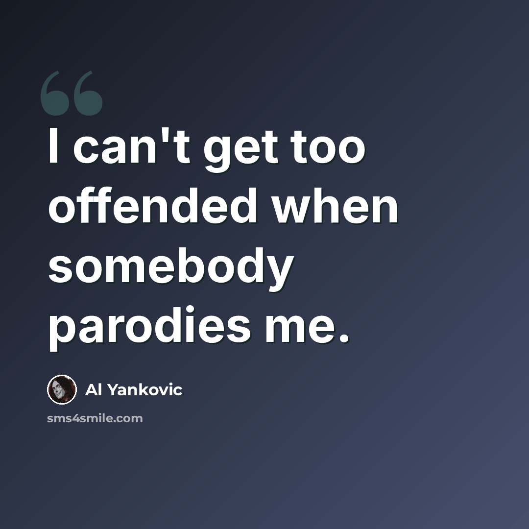 “I can't get too offended when somebody parodies me.” quote by Al Yankovic