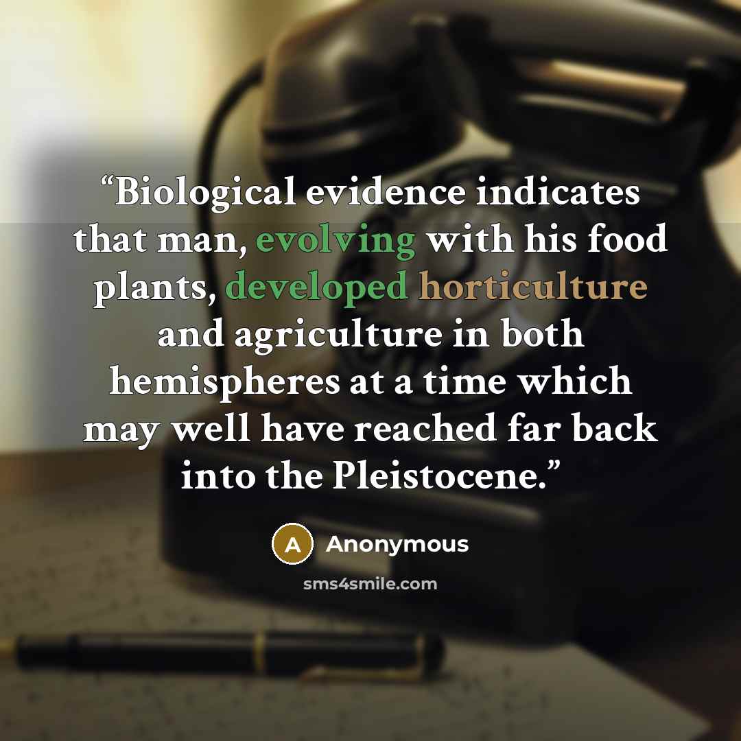 “Biological evidence indicates that man, evolving with his food plants, developed horticulture and agriculture in both hemispheres at a time which may well have reached far back into the Pleistocene.” quote by Anonymous