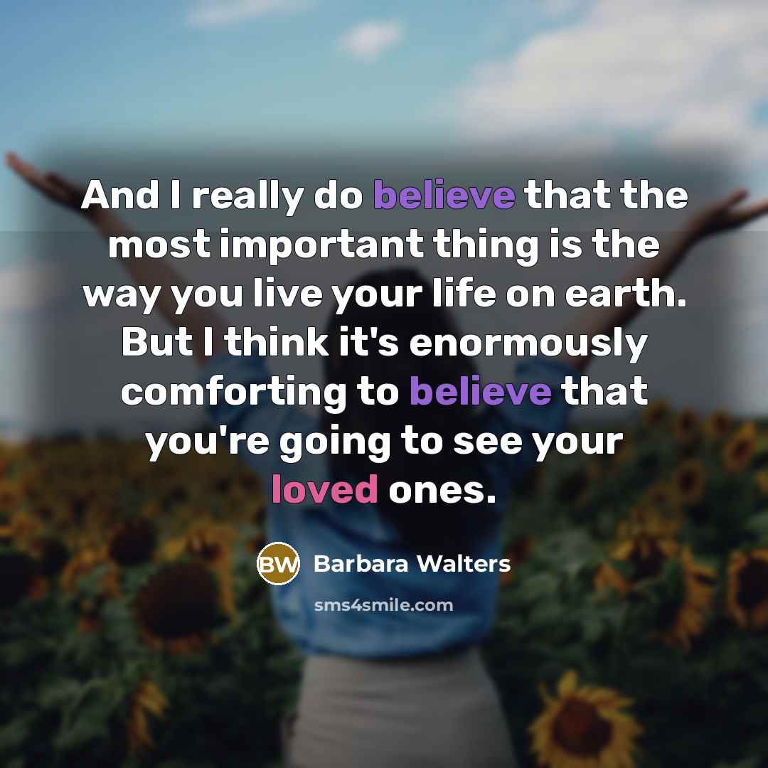 “And I really do believe that the most important thing is the way you live your life on earth. But I think it's enormously comforting to believe that you're going to see your loved ones.” quote by Barbara Walters
