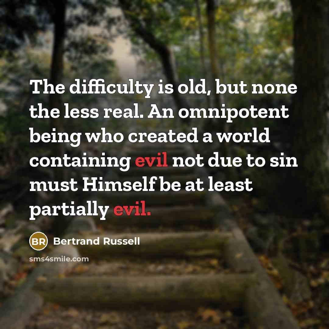 “The difficulty is old, but none the less real. An omnipotent being who created a world containing evil not due to sin must Himself be at least partially evil.” quote by Bertrand Russell