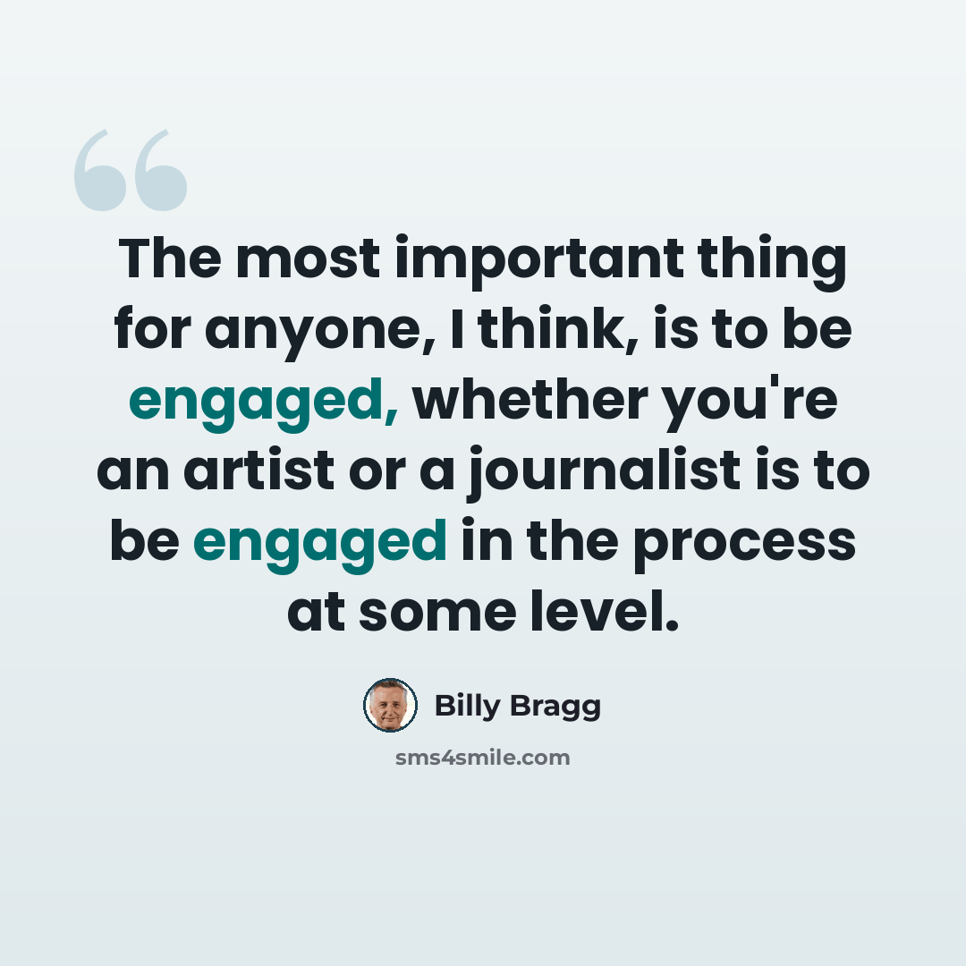 “The most important thing for anyone, I think, is to be engaged, whether you're an artist or a journalist is to be engaged in the process at some level.” quote by Billy Bragg