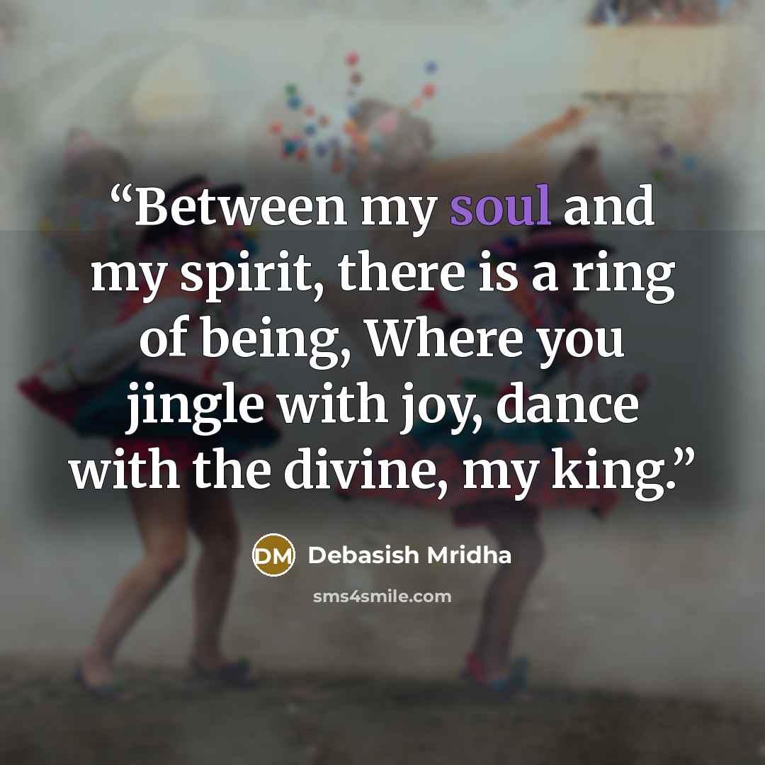 “Between my soul and my spirit, there is a ring of being, Where you jingle with joy, dance with the divine, my king.” quote by Debasish Mridha