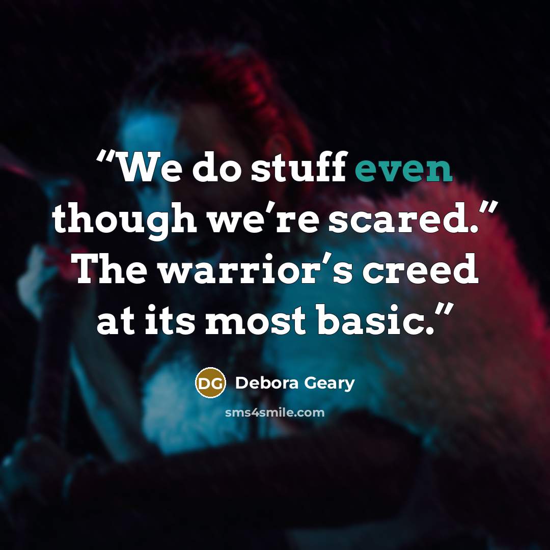 “We do stuff even though we’re scared.” The warrior’s creed at its most basic.” quote by Debora Geary