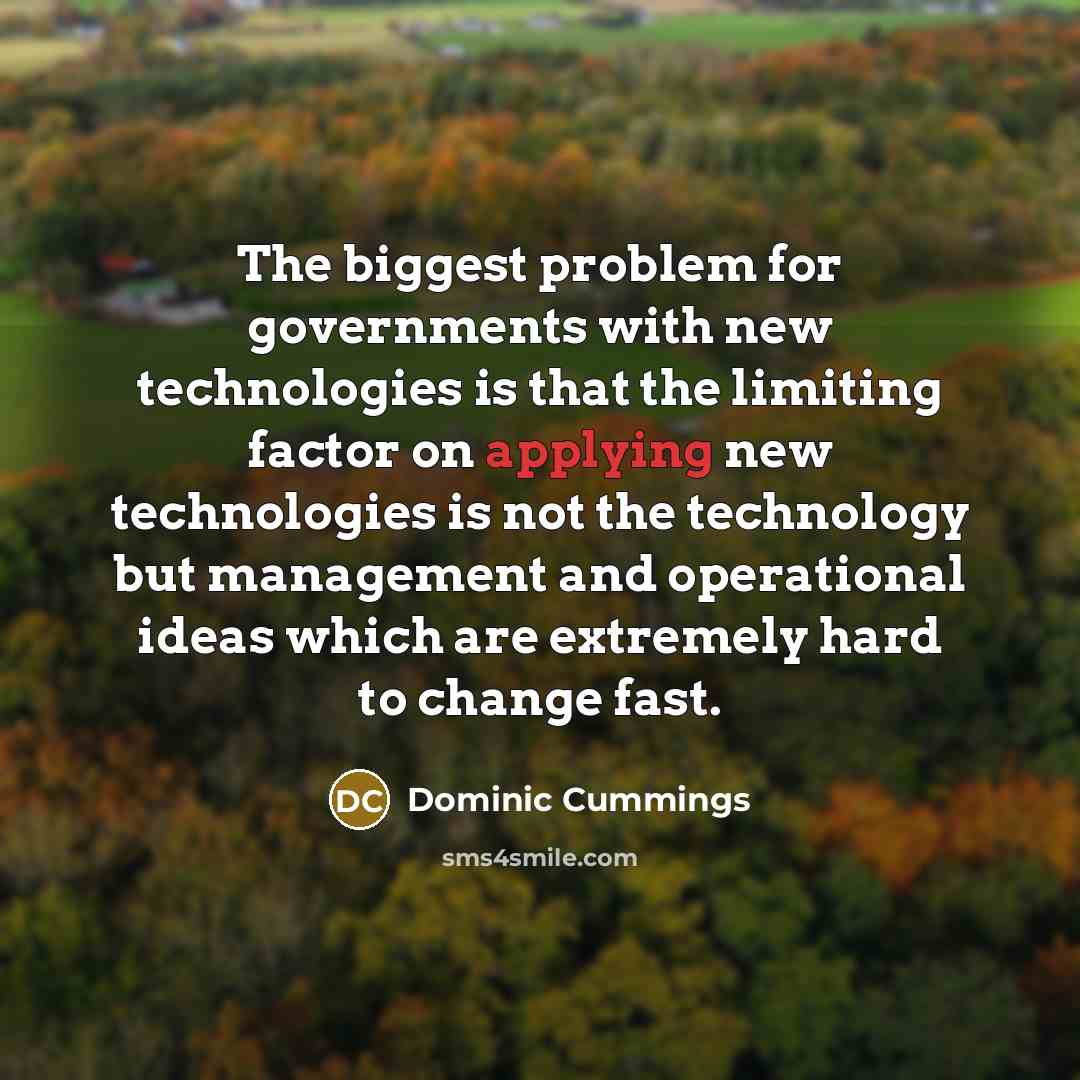 “The biggest problem for governments with new technologies is that the limiting factor on applying new technologies is not the technology but management and operational ideas which are extremely hard to change fast.” quote by Dominic Cummings