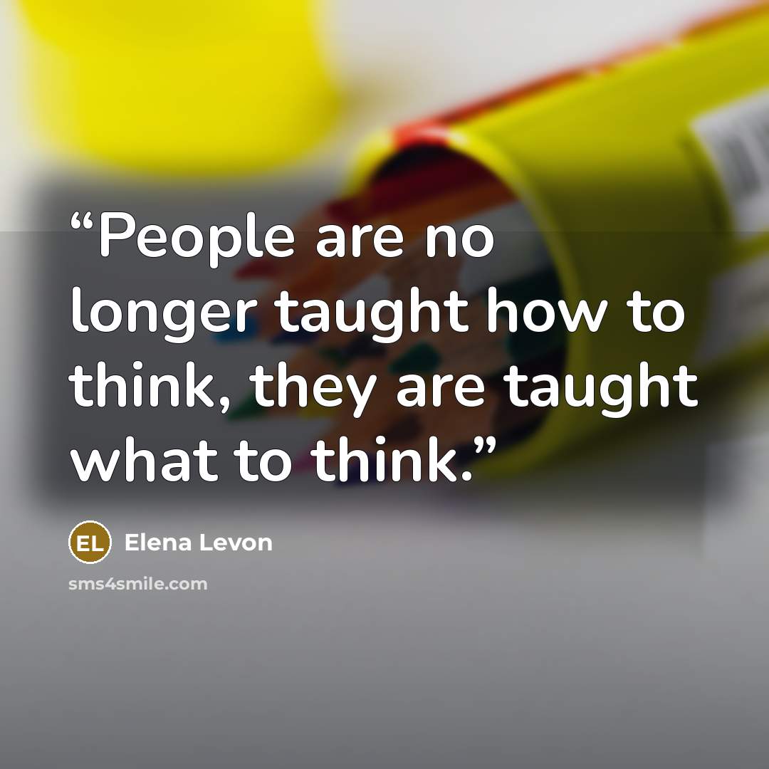 “People are no longer taught how to think, they are taught what to think.” quote by Elena Levon