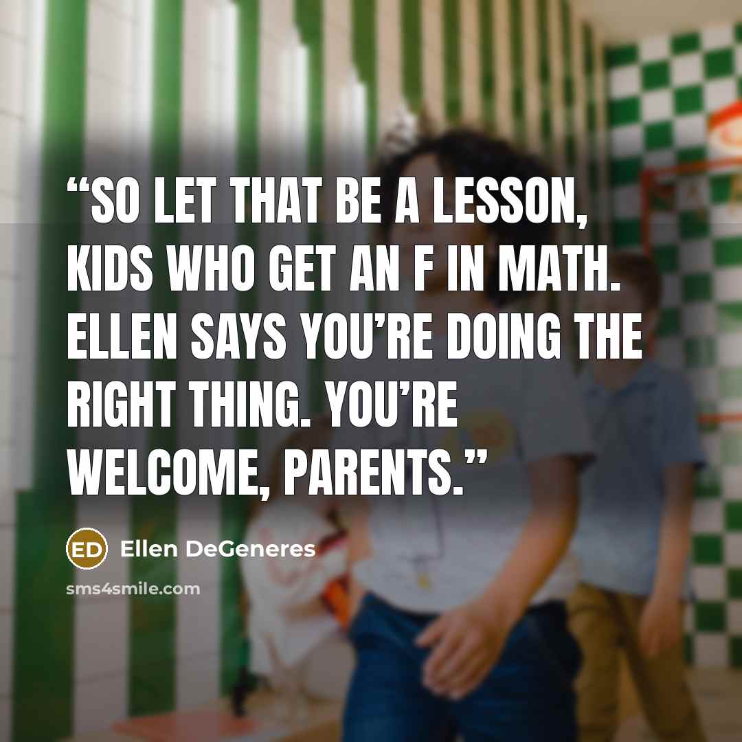 “So let that be a lesson, kids who get an F in math. Ellen says you’re doing the right thing. You’re welcome, parents.” quote by Ellen DeGeneres