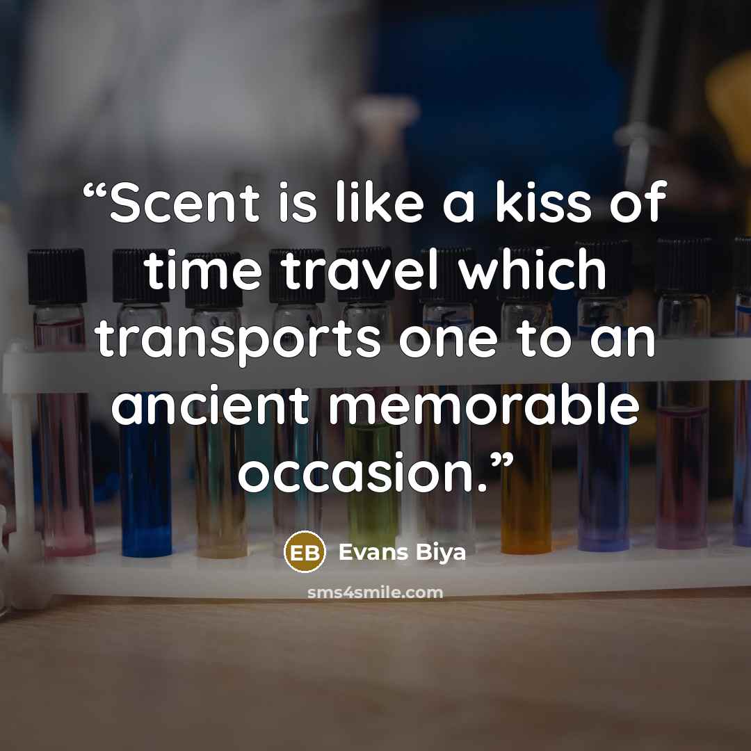 “Scent is like a kiss of time travel which transports one to an ancient memorable occasion.” quote by Evans Biya