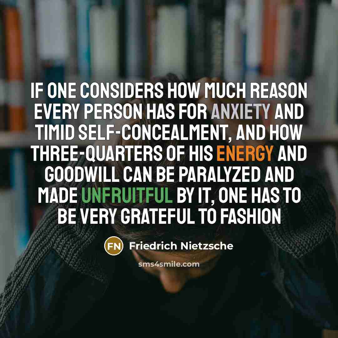“If one considers how much reason every person has for anxiety and timid self-concealment, and how three-quarters of his energy and goodwill can be paralyzed and made unfruitful by it, one has to be very grateful to fashion” quote by Friedrich Nietzsche
