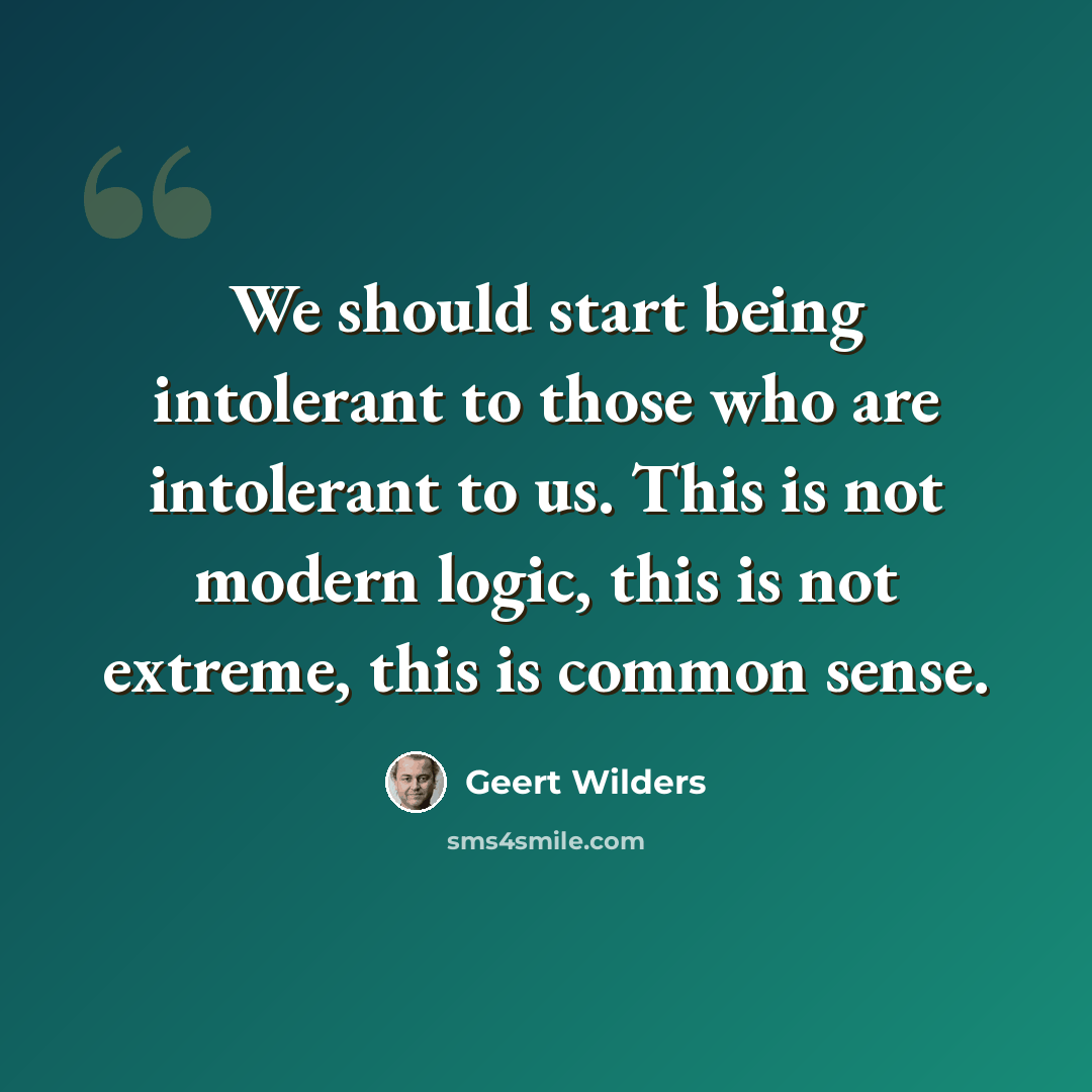 “We should start being intolerant to those who are intolerant to us. This is not modern logic, this is not extreme, this is common sense.” quote by Geert Wilders