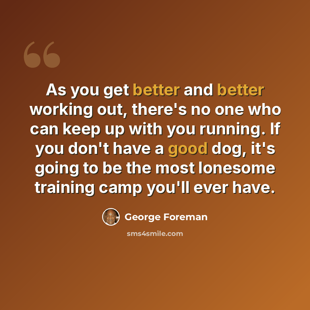 “As you get better and better working out, there's no one who can keep up with you running. If you don't have a good dog, it's going to be the most lonesome training camp you'll ever have.” quote by George Foreman