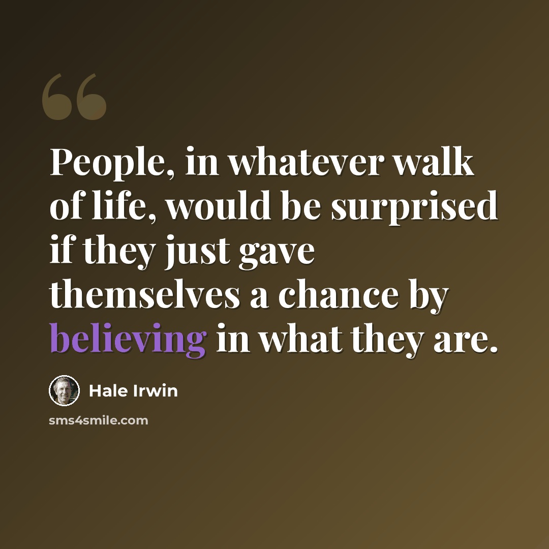 “People, in whatever walk of life, would be surprised if they just gave themselves a chance by believing in what they are.” quote by Hale Irwin
