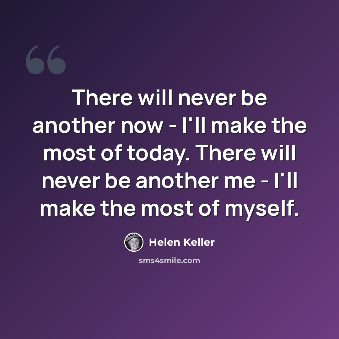 “There will never be another now - I'll make the most of today. There will never be another me - I'll make the most of myself.” quote by Helen Keller