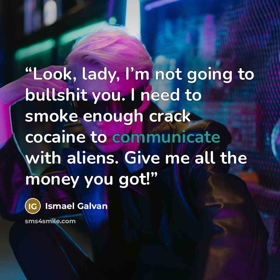 “Look, lady, I’m not going to bullshit you. I need to smoke enough crack cocaine to communicate with aliens. Give me all the money you got!” quote by Ismael Galvan
