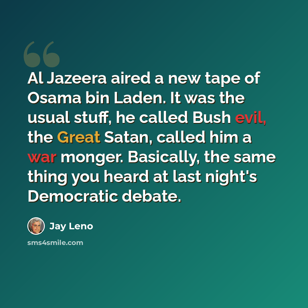 “Al Jazeera aired a new tape of Osama bin Laden. It was the usual stuff, he called Bush evil, the Great Satan, called him a war monger. Basically, the same thing you heard at last night's Democratic debate.” quote by Jay Leno