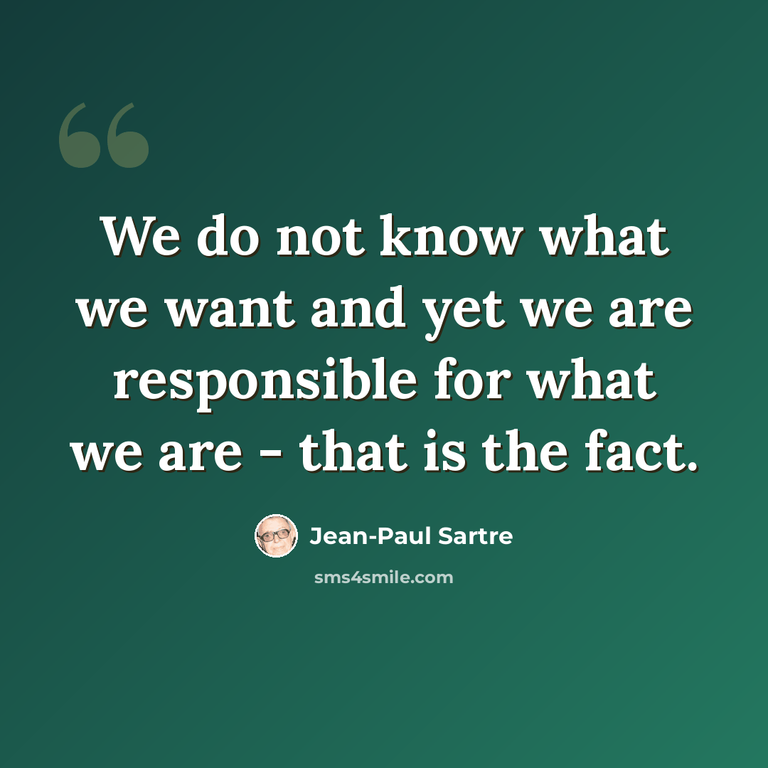 “We do not know what we want and yet we are responsible for what we are - that is the fact.” quote by Jean-Paul Sartre