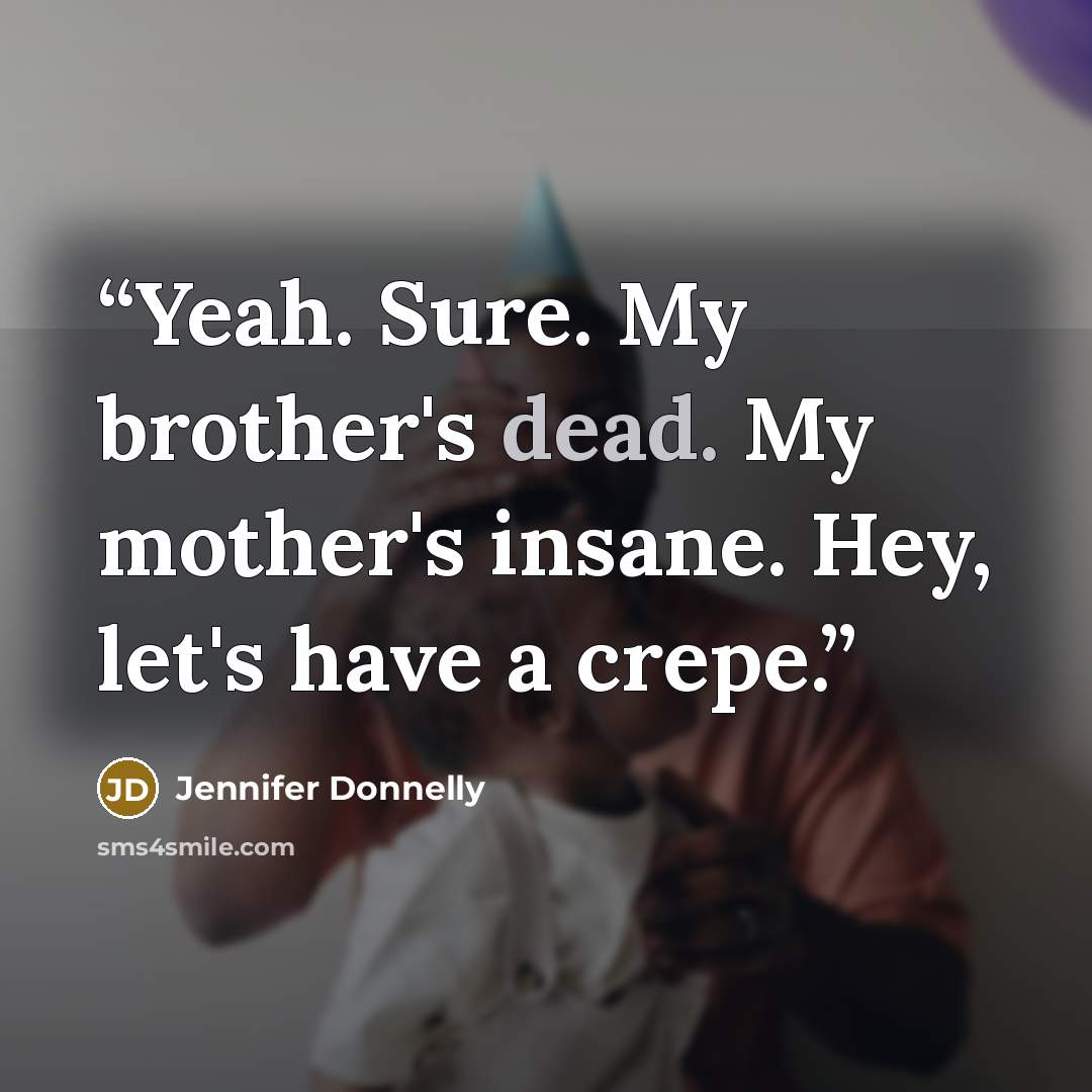 “Yeah. Sure. My brother's dead. My mother's insane. Hey, let's have a crepe.” quote by Jennifer Donnelly