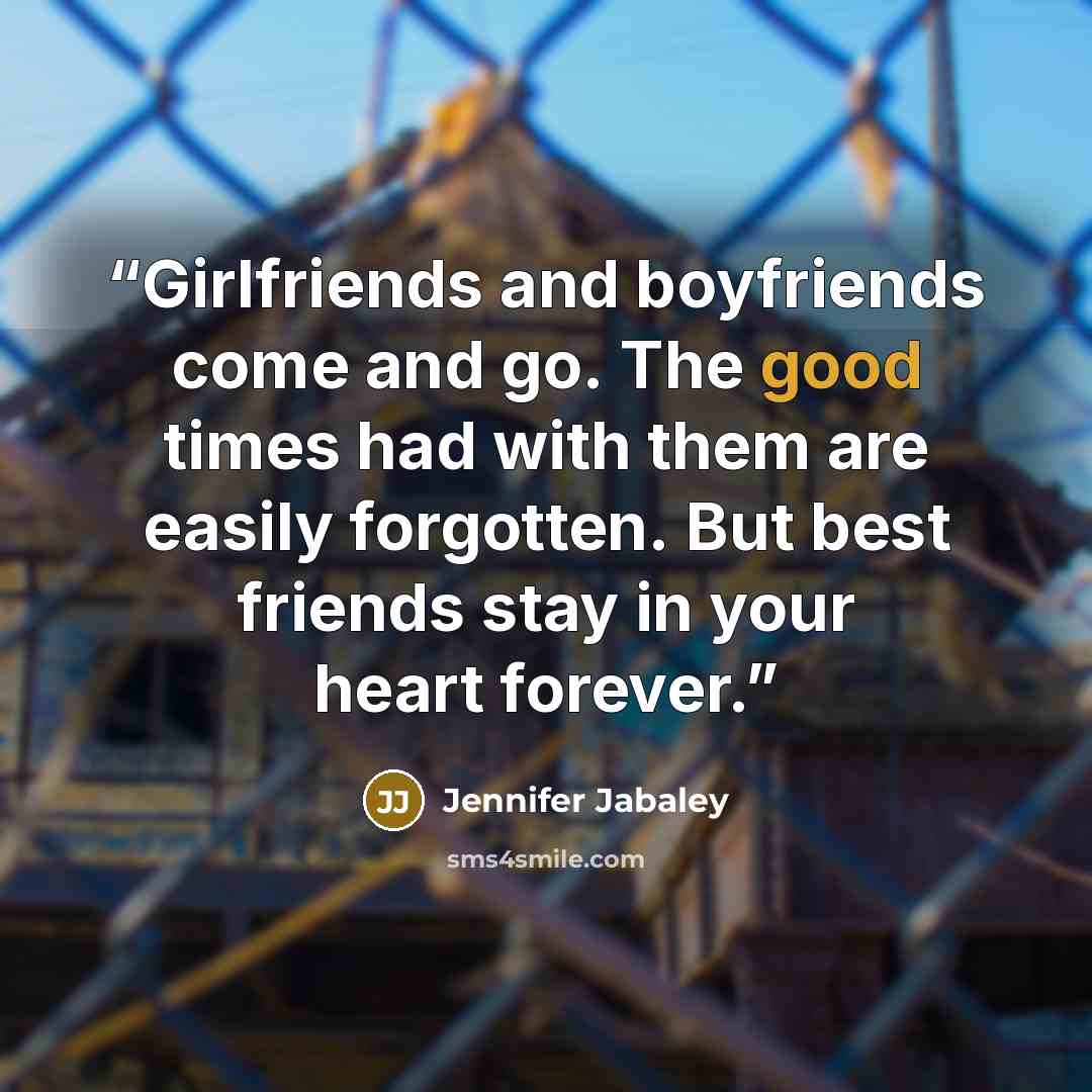 “Girlfriends and boyfriends come and go. The good times had with them are easily forgotten. But best friends stay in your heart forever.” quote by Jennifer Jabaley