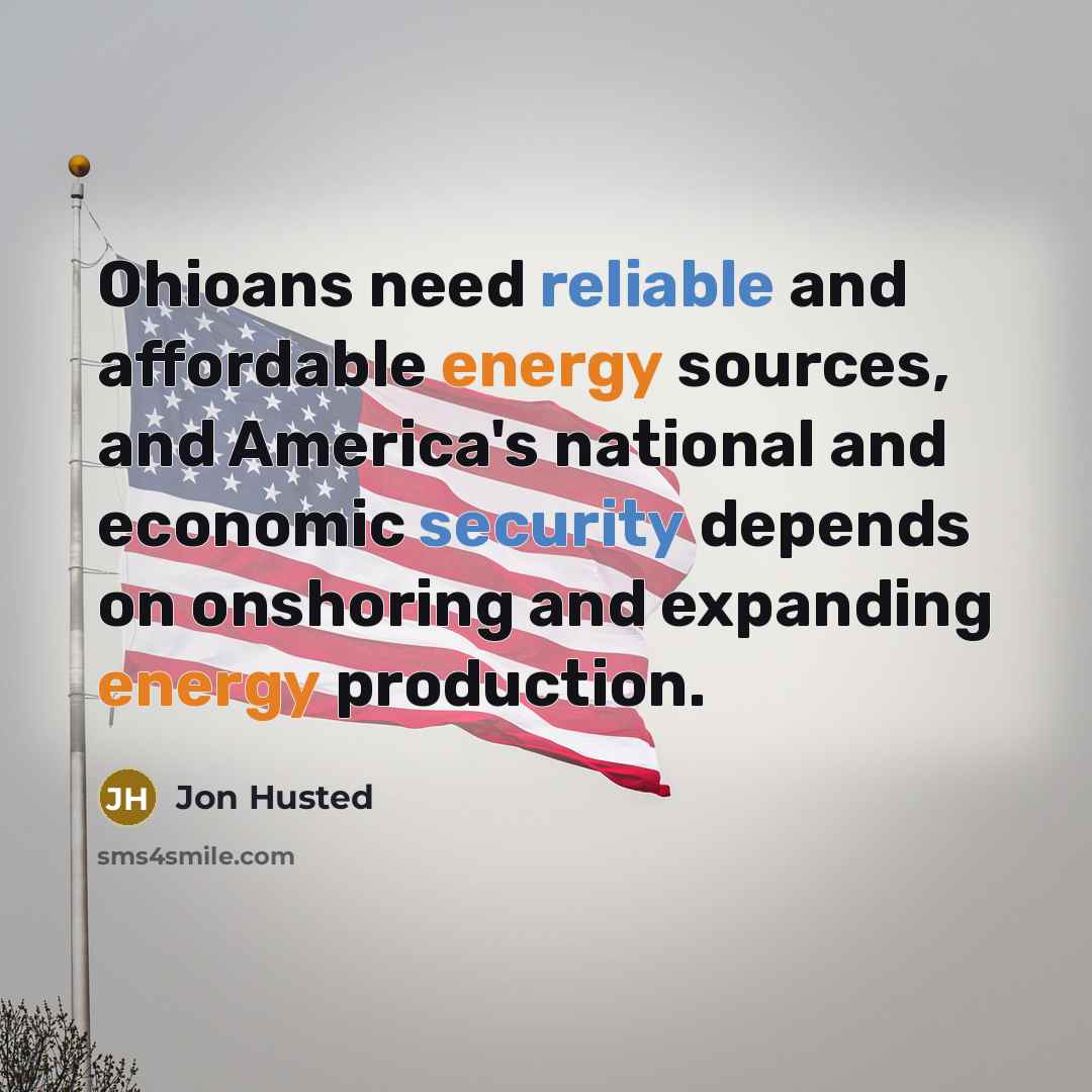 “Ohioans need reliable and affordable energy sources, and America's national and economic security depends on onshoring and expanding energy production.” quote by Jon Husted