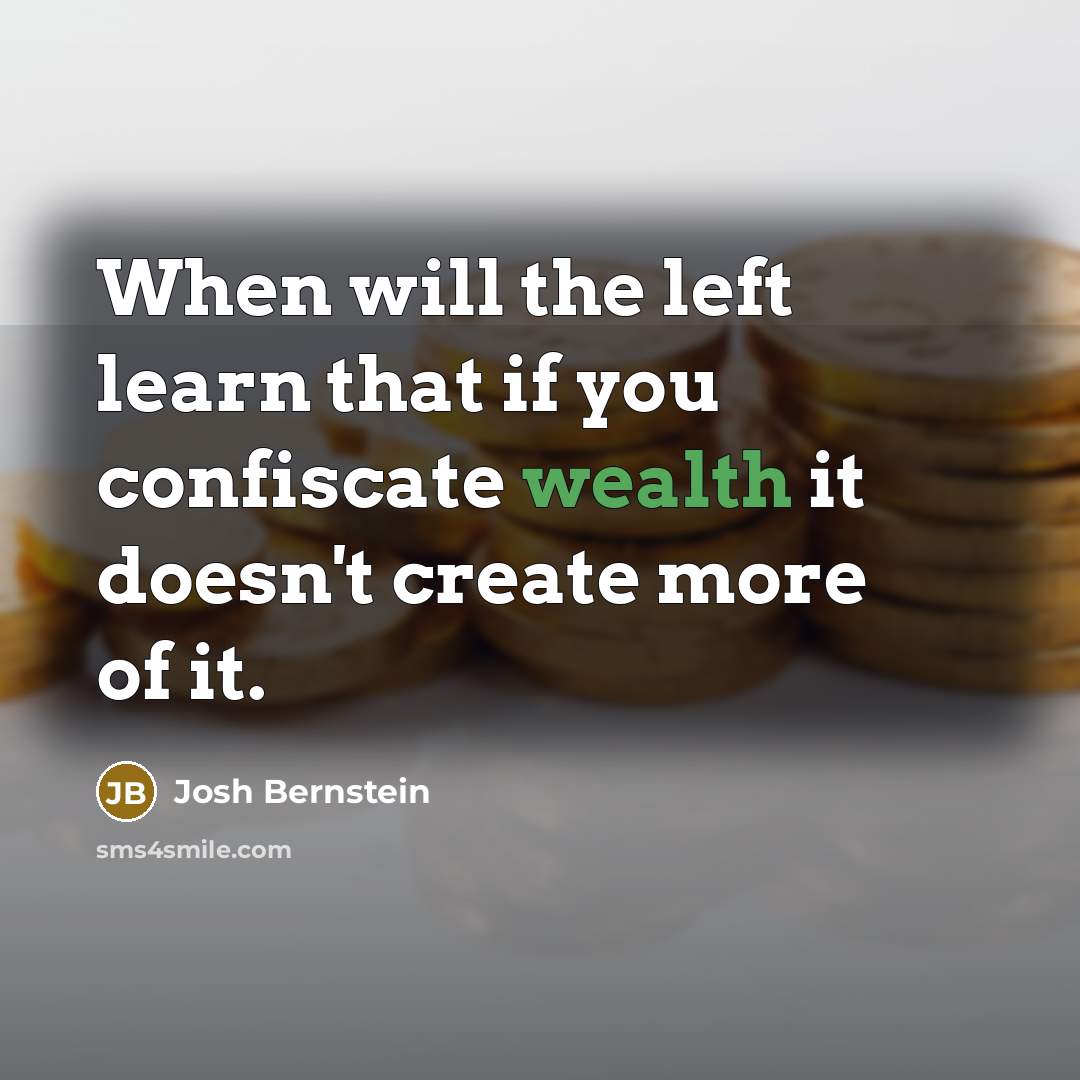 “When will the left learn that if you confiscate wealth it doesn't create more of it.” quote by Josh Bernstein