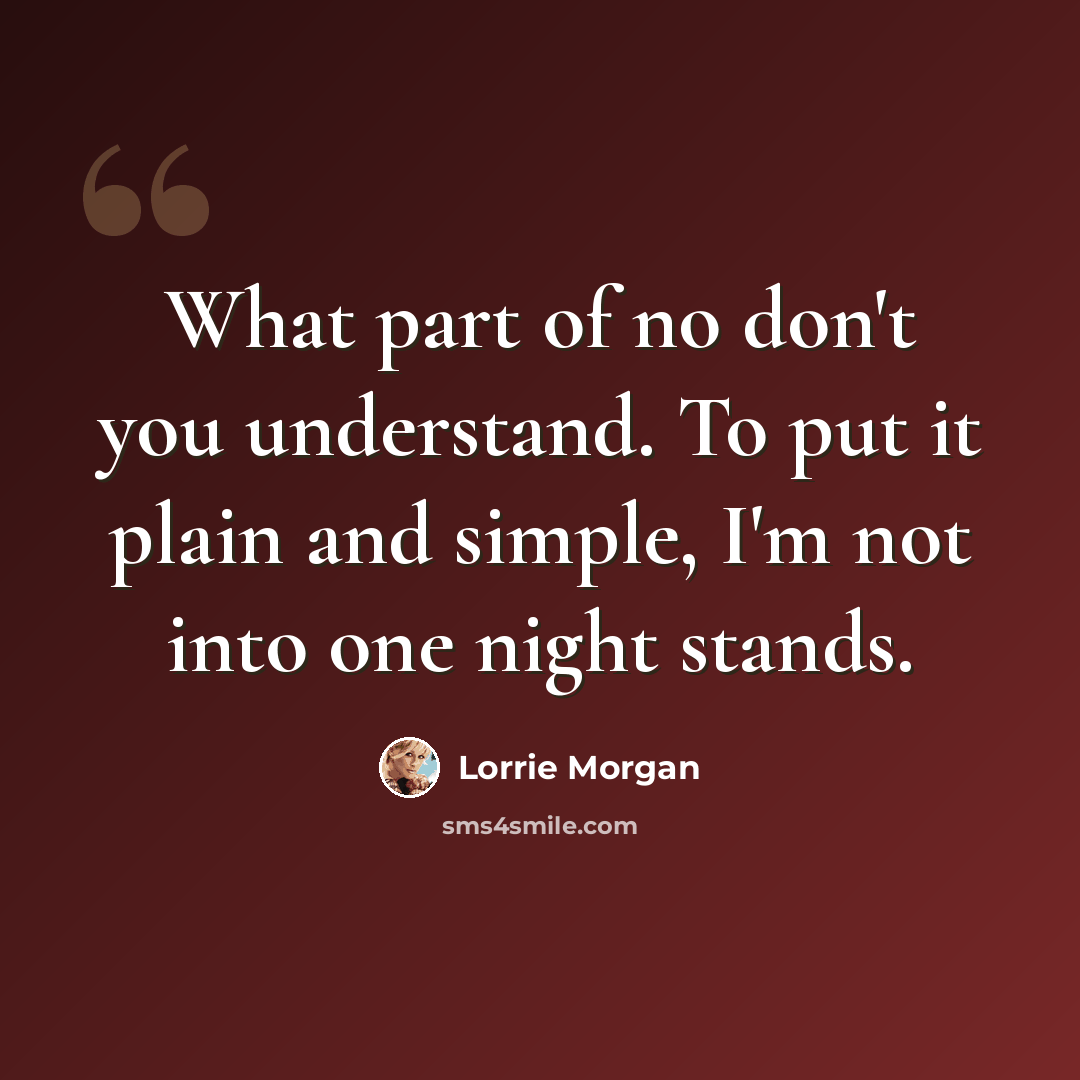 “What part of no don't you understand. To put it plain and simple, I'm not into one night stands.” quote by Lorrie Morgan