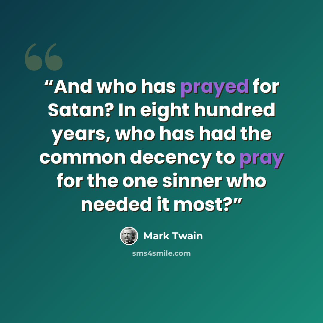 “And who has prayed for Satan? In eight hundred years, who has had the common decency to pray for the one sinner who needed it most?” quote by Mark Twain