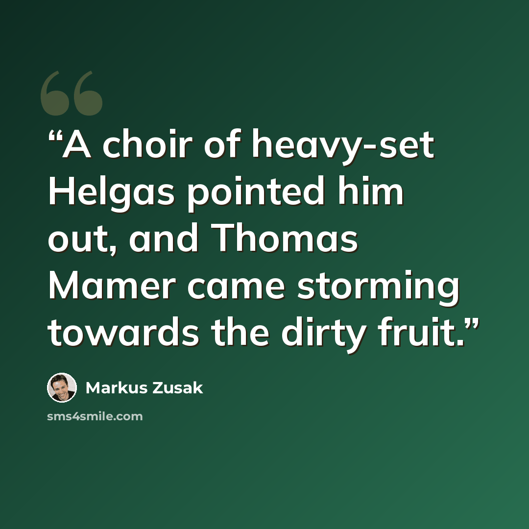 “A choir of heavy-set Helgas pointed him out, and Thomas Mamer came storming towards the dirty fruit.” quote by Markus Zusak