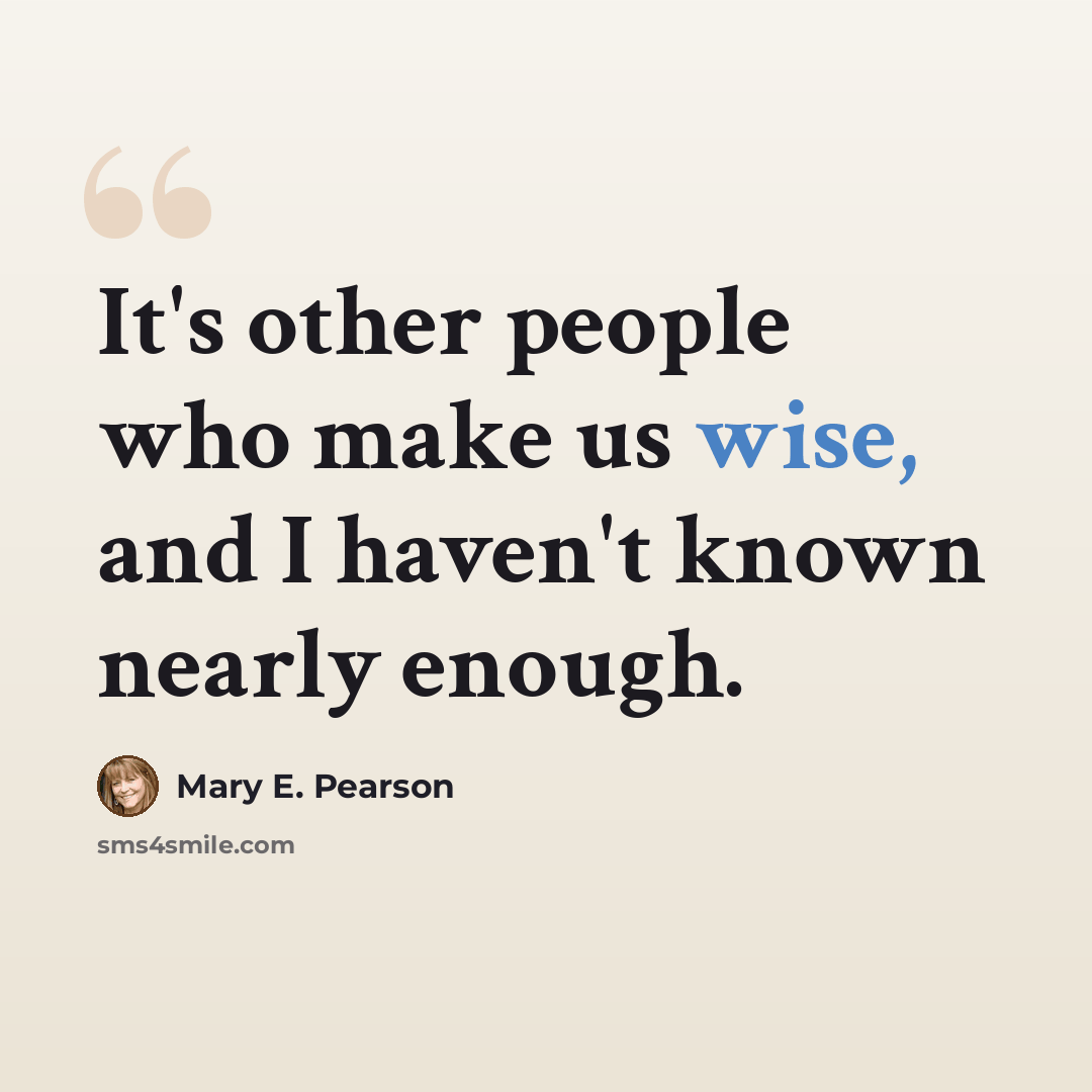“It's other people who make us wise, and I haven't known nearly enough.” quote by Mary E. Pearson
