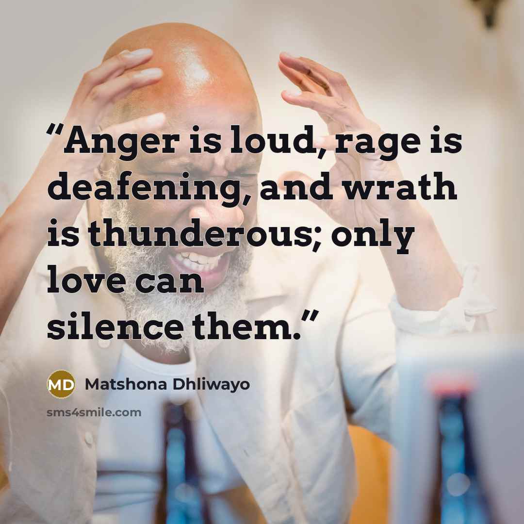 “Anger is loud, rage is deafening, and wrath is thunderous; only love can silence them.” quote by Matshona Dhliwayo