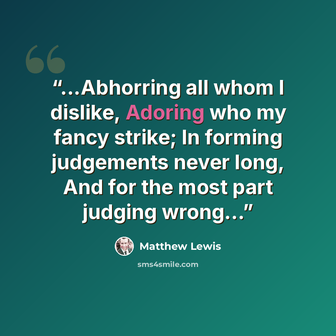 “...Abhorring all whom I dislike, Adoring who my fancy strike; In forming judgements never long, And for the most part judging wrong...” quote by Matthew Lewis