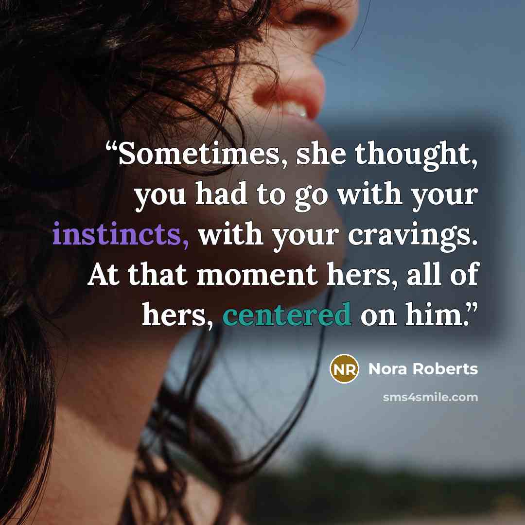 “Sometimes, she thought, you had to go with your instincts, with your cravings. At that moment hers, all of hers, centered on him.” quote by nora roberts