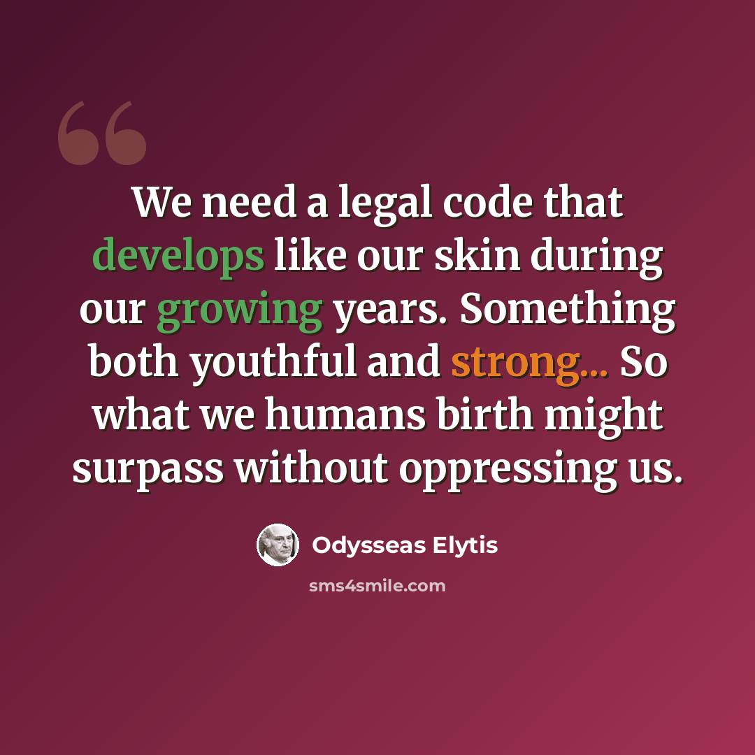 “We need a legal code that develops like our skin during our growing years. Something both youthful and strong... So what we humans birth might surpass without oppressing us.” quote by Odysseas Elytis