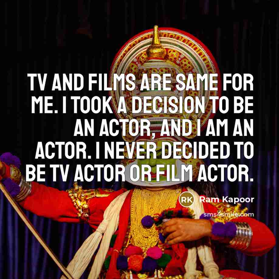 “TV and films are same for me. I took a decision to be an actor, and I am an actor. I never decided to be TV actor or film actor.” quote by Ram Kapoor