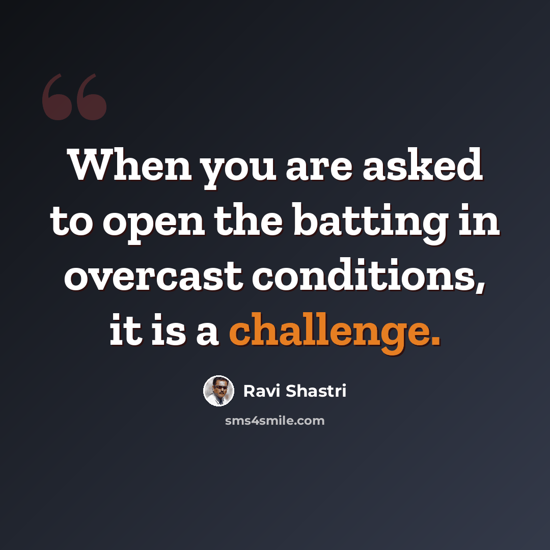 “When you are asked to open the batting in overcast conditions, it is a challenge.” quote by Ravi Shastri
