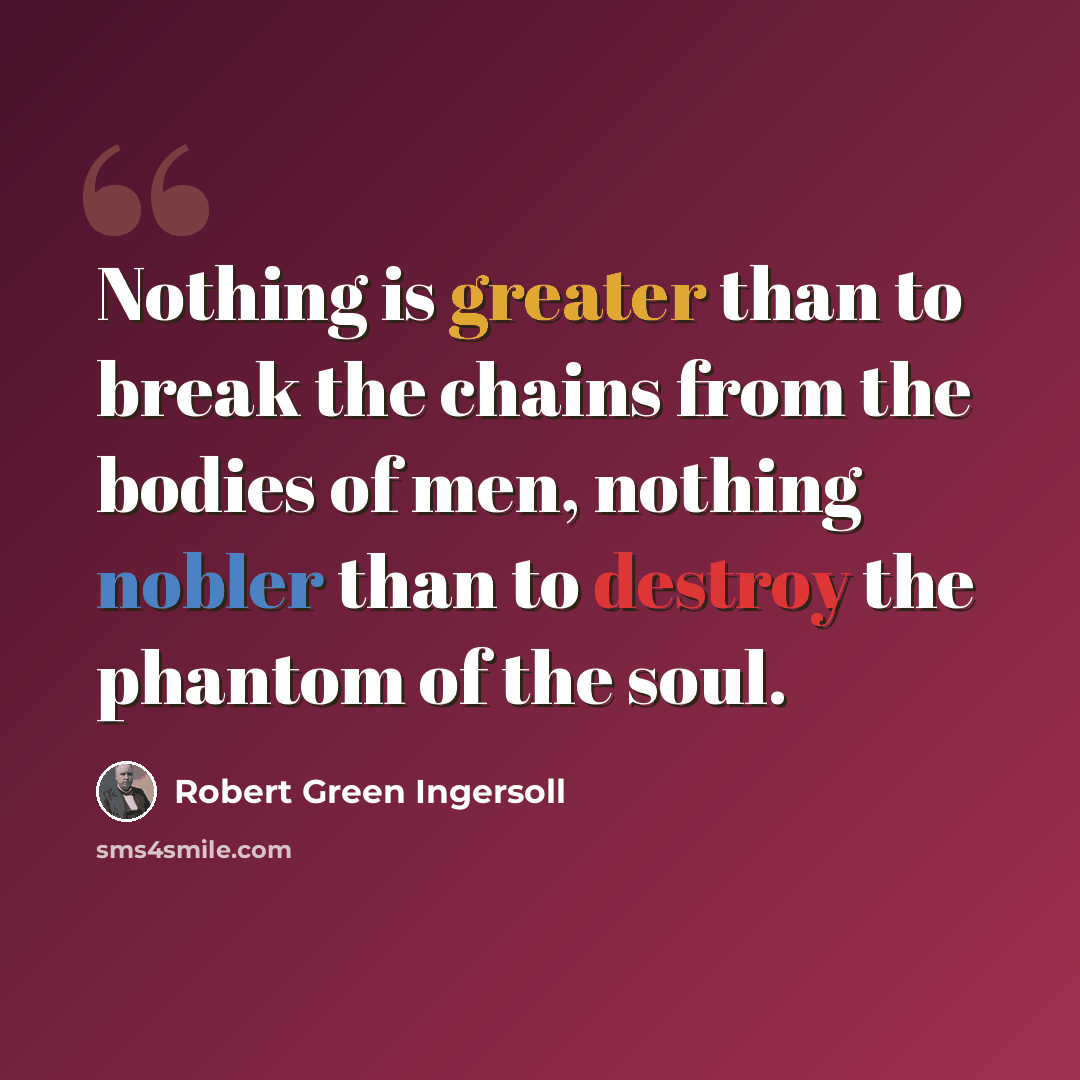 “Nothing is greater than to break the chains from the bodies of men, nothing nobler than to destroy the phantom of the soul.” quote by Robert Green Ingersoll
