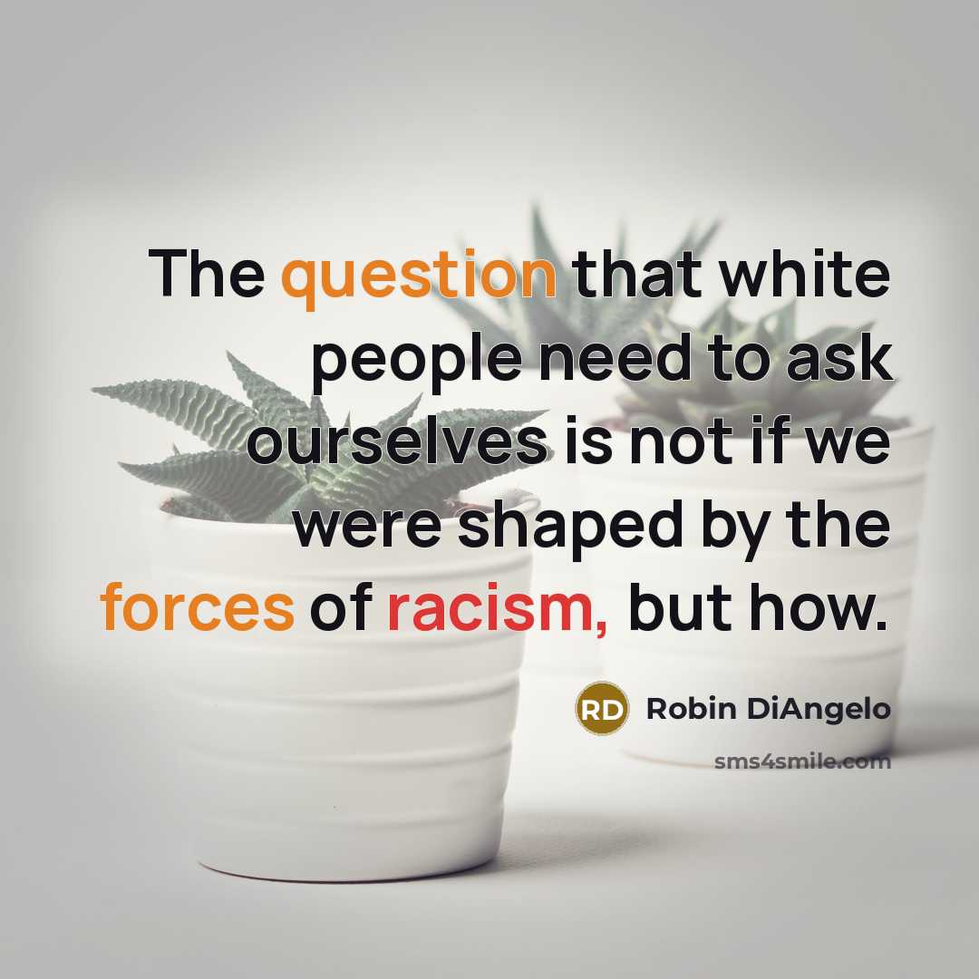 “The question that white people need to ask ourselves is not if we were shaped by the forces of racism, but how.” quote by Robin DiAngelo