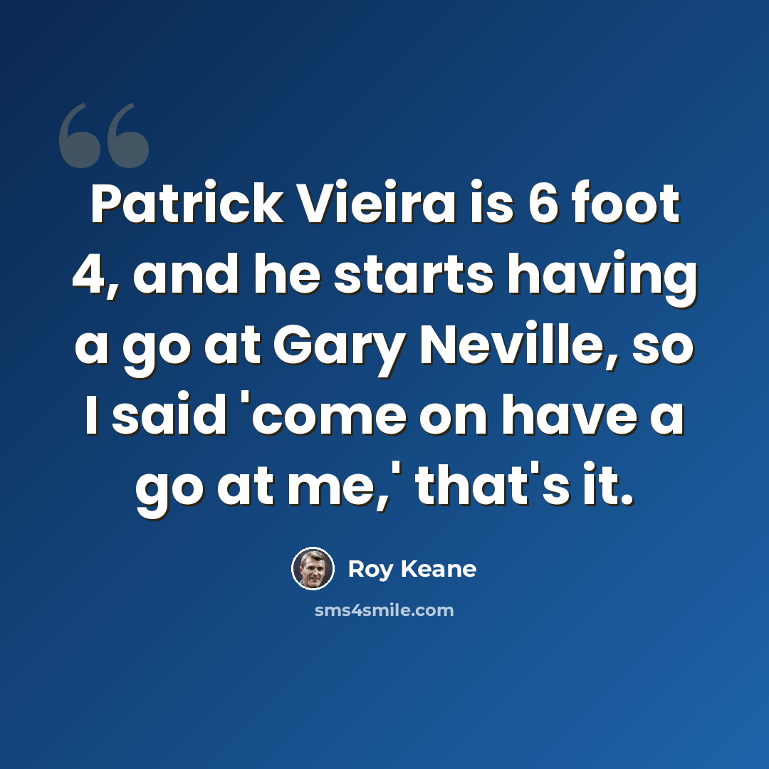 “Patrick Vieira is 6 foot 4, and he starts having a go at Gary Neville, so I said 'come on have a go at me,' that's it.” quote by Roy Keane