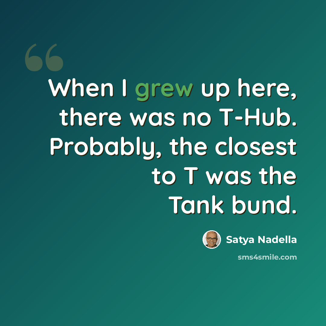 “When I grew up here, there was no T-Hub. Probably, the closest to T was the Tank bund.” quote by Satya Nadella