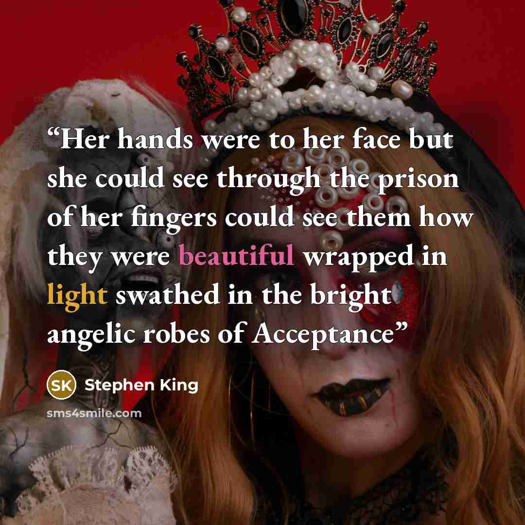 “Her hands were to her face but she could see through the prison of her fingers could see them how they were beautiful wrapped in light swathed in the bright angelic robes of Acceptance” quote by Stephen King
