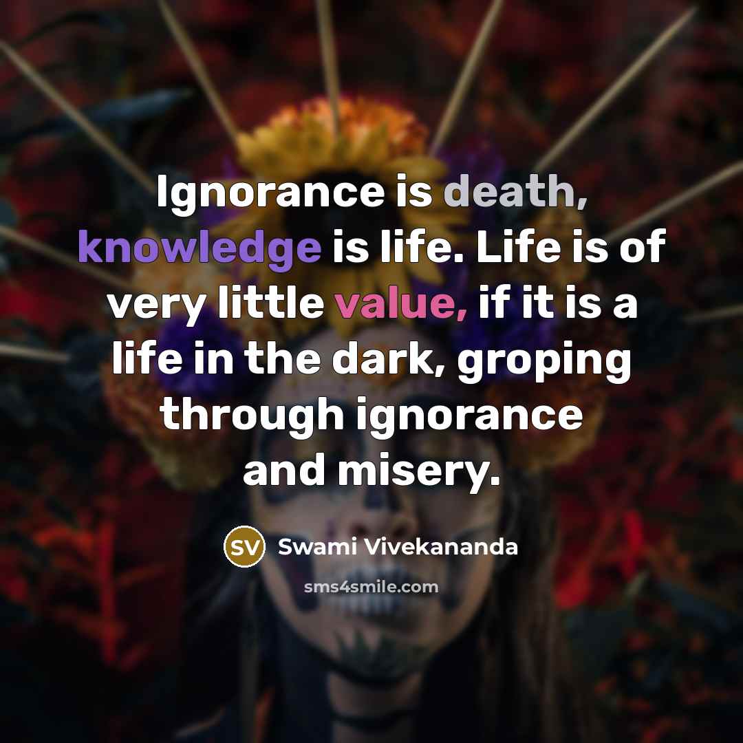 “Ignorance is death, knowledge is life. Life is of very little value, if it is a life in the dark, groping through ignorance and misery.” quote by Swami Vivekananda