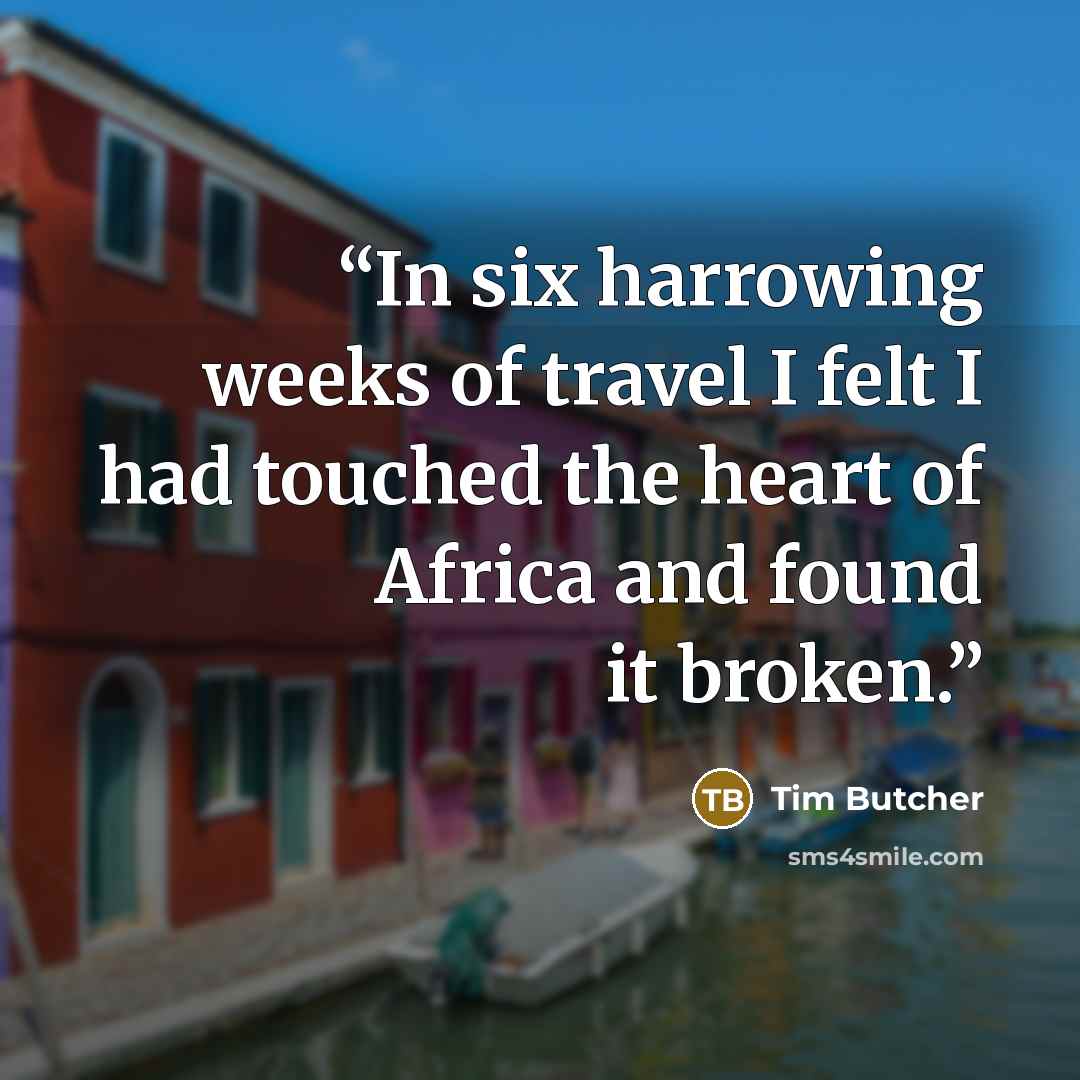 “In six harrowing weeks of travel I felt I had touched the heart of Africa and found it broken.” quote by Tim Butcher