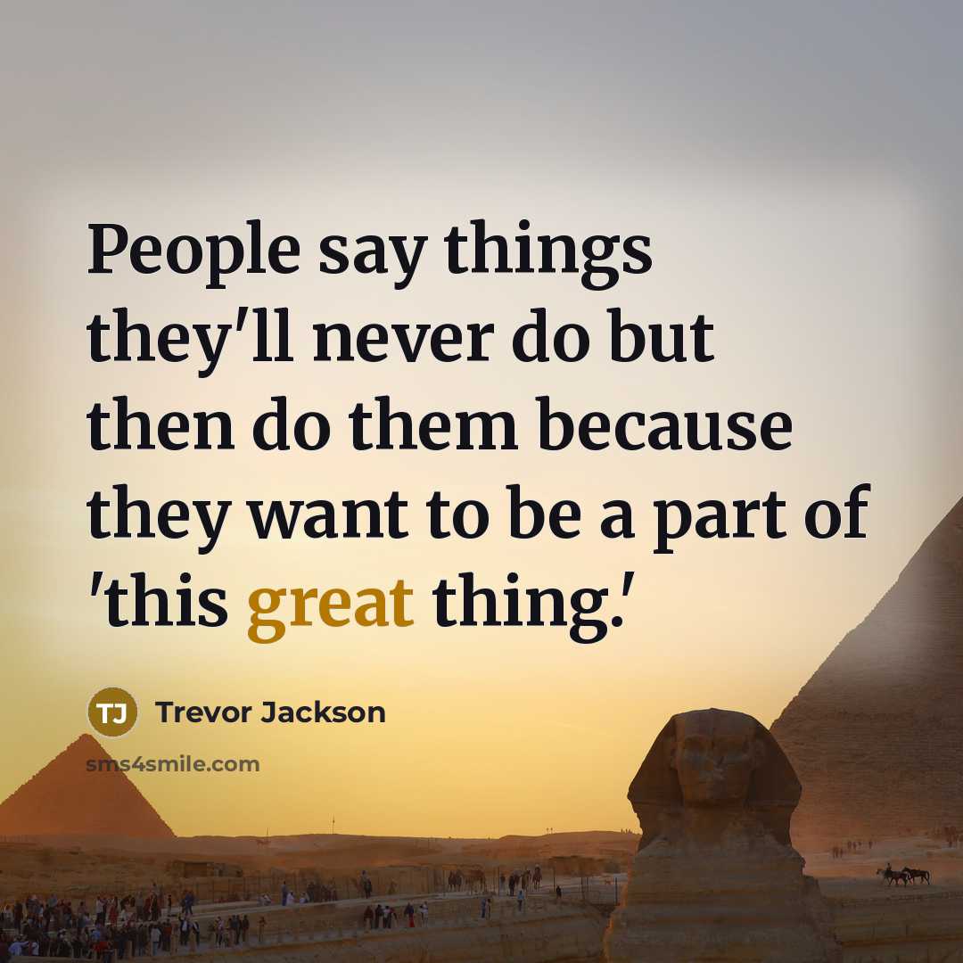 “People say things they'll never do but then do them because they want to be a part of 'this great thing.'” quote by Trevor Jackson
