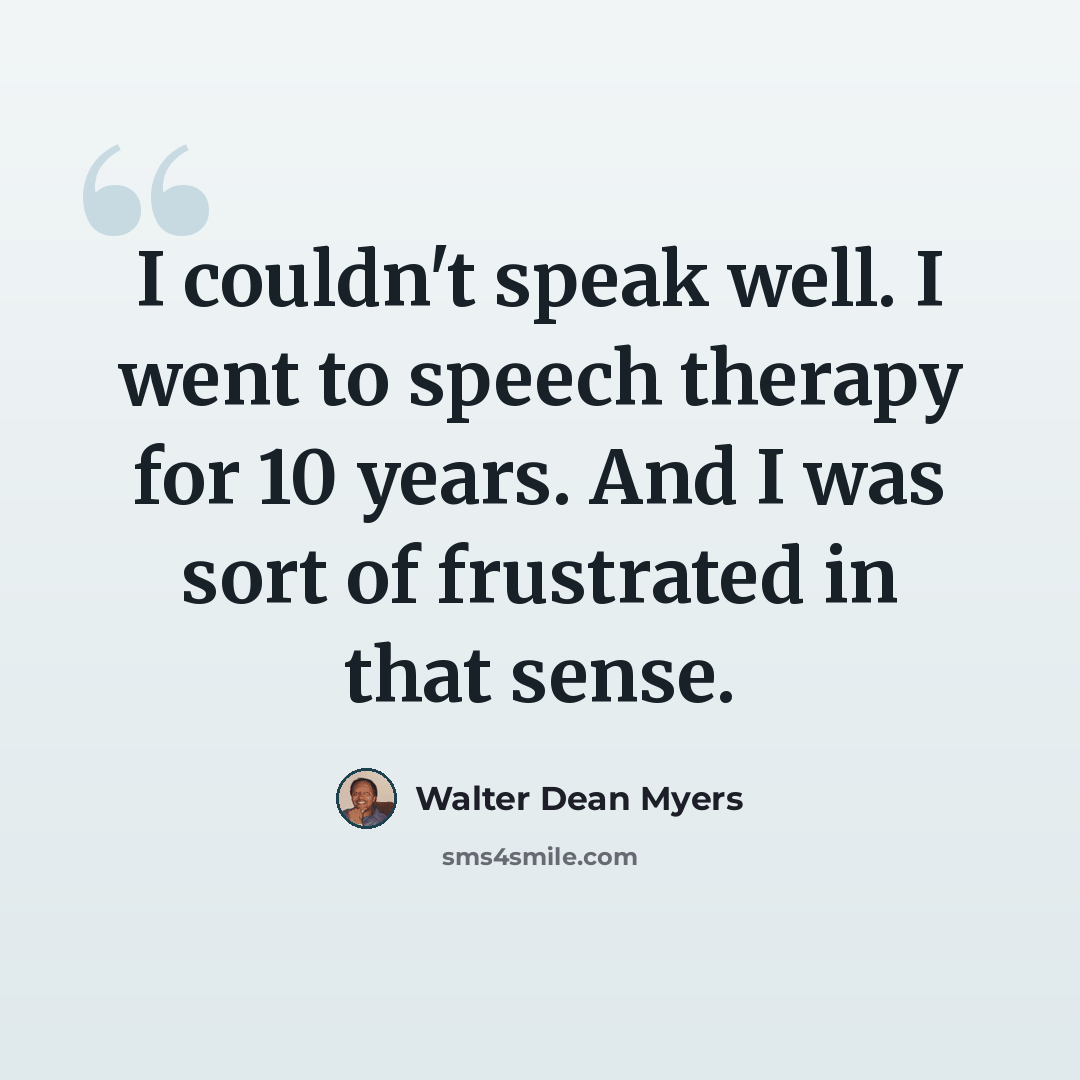 “I couldn't speak well. I went to speech therapy for 10 years. And I was sort of frustrated in that sense.” quote by Walter Dean Myers