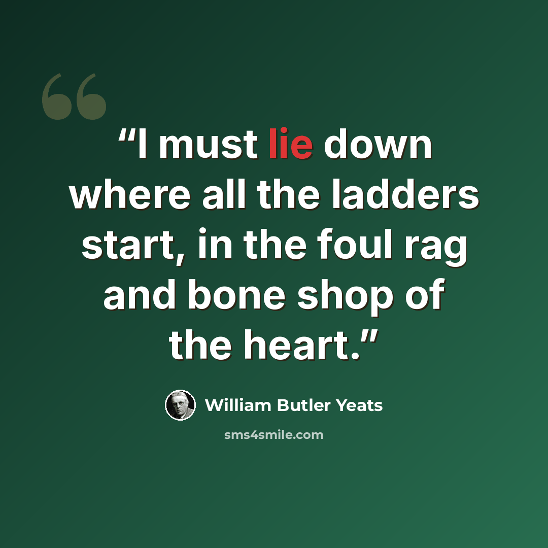 “I must lie down where all the ladders start, in the foul rag and bone shop of the heart.” quote by William Butler Yeats