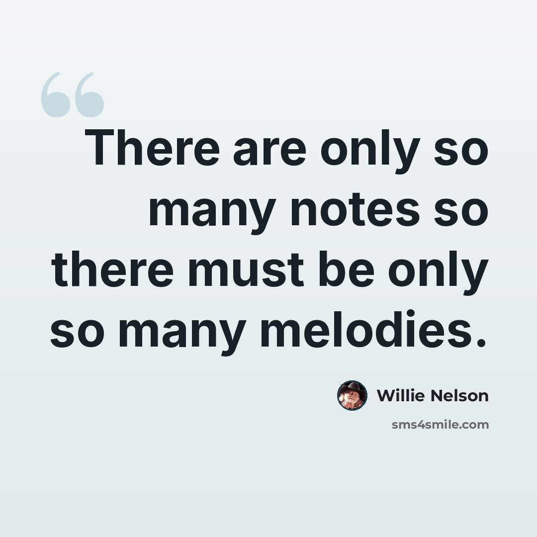 “There are only so many notes so there must be only so many melodies.” quote by Willie Nelson
